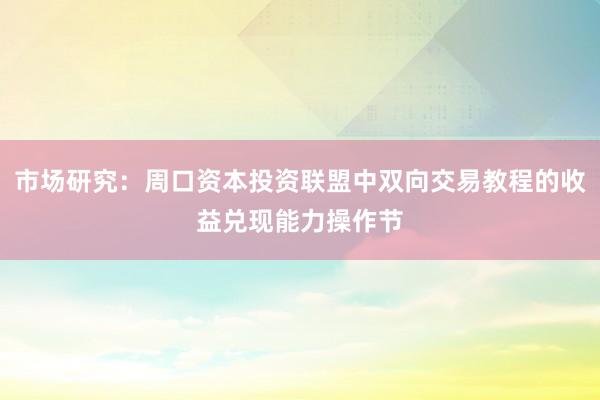 市场研究：周口资本投资联盟中双向交易教程的收益兑现能力操作节