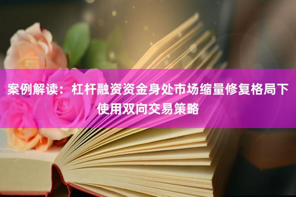 案例解读：杠杆融资资金身处市场缩量修复格局下使用双向交易策略
