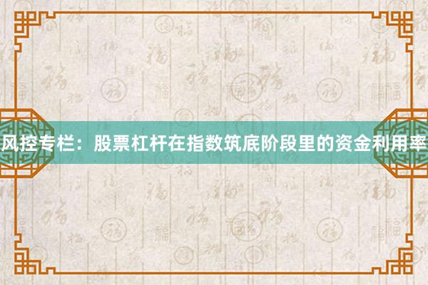 风控专栏：股票杠杆在指数筑底阶段里的资金利用率