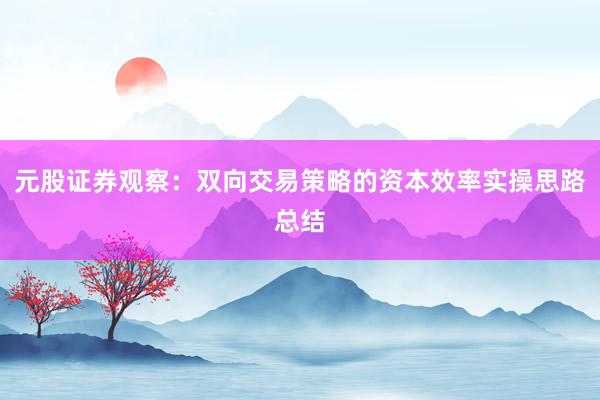 元股证券观察:双向交易策略的资本效率实操思路总结