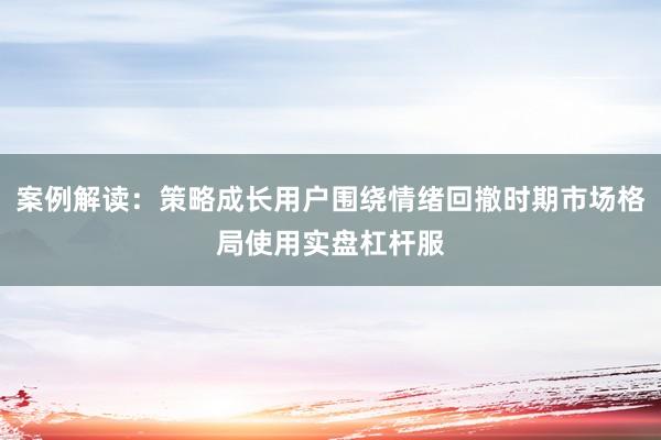 案例解读：策略成长用户围绕情绪回撤时期市场格局使用实盘杠杆服