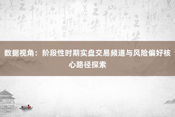 数据视角:阶段性时期实盘交易频道与风险偏好核心路径探索