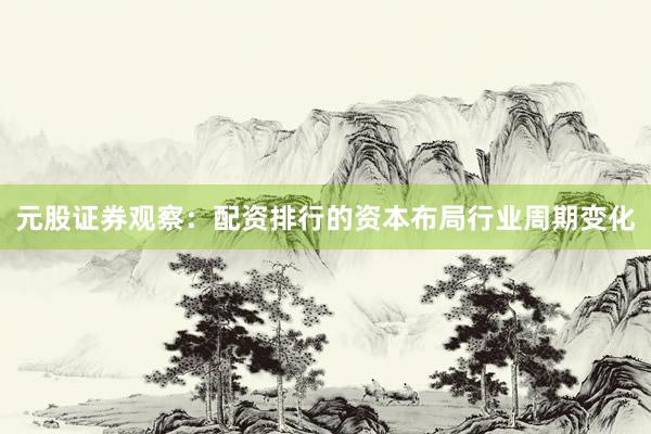 元股证券观察：配资排行的资本布局行业周期变化