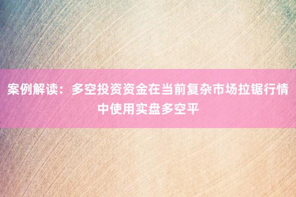 案例解读：多空投资资金在当前复杂市场拉锯行情中使用实盘多空平