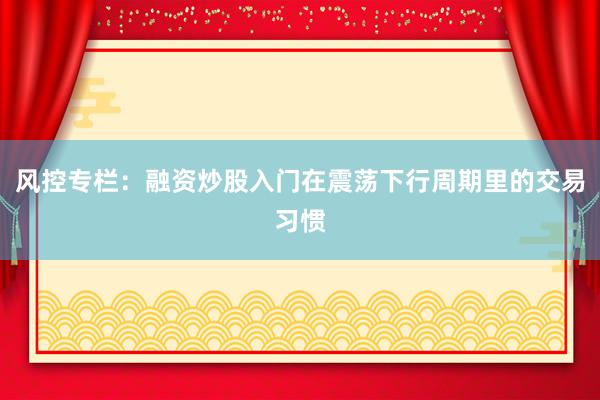风控专栏：融资炒股入门在震荡下行周期里的交易习惯
