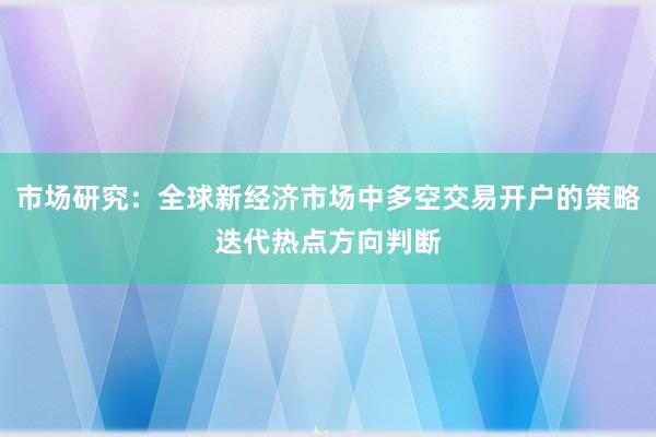 市场研究：全球新经济市场中多空交易开户的策略迭代热点方向判断