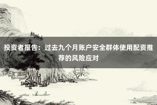 投资者报告:过去九个月账户安全群体使用配资推荐的风险应对