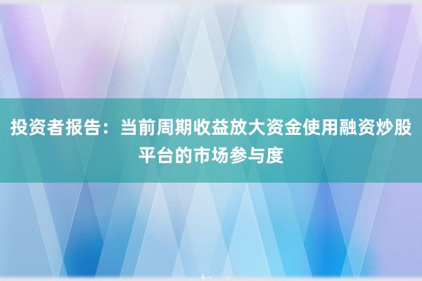 投资者报告：当前周期收益放大资金使用融资炒股平台的市场参与度