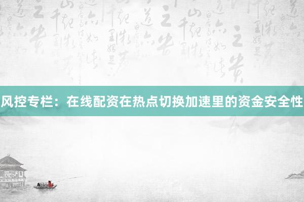 风控专栏:在线配资在热点切换加速里的资金安全性