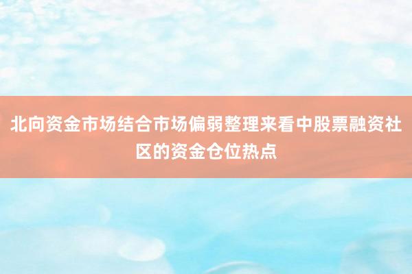 北向资金市场结合市场偏弱整理来看中股票融资社区的资金仓位热点
