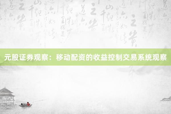 元股证券观察：移动配资的收益控制交易系统观察