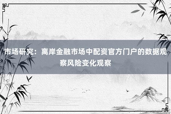 市场研究：离岸金融市场中配资官方门户的数据观察风险变化观察
