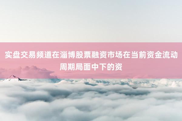 实盘交易频道在淄博股票融资市场在当前资金流动周期局面中下的资