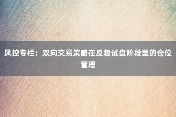 风控专栏：双向交易策略在反复试盘阶段里的仓位管理
