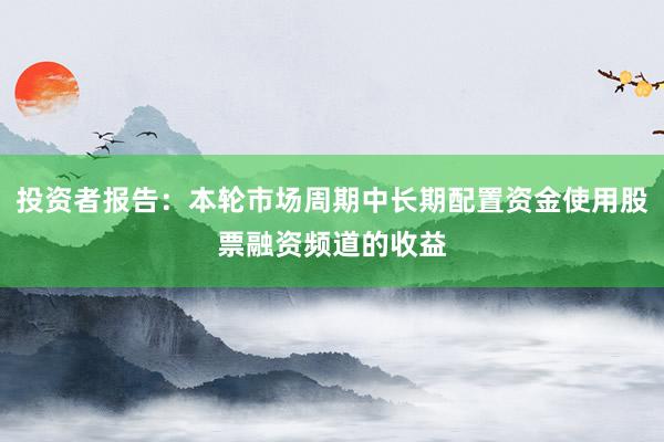投资者报告：本轮市场周期中长期配置资金使用股票融资频道的收益