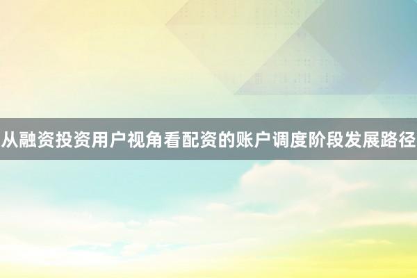 从融资投资用户视角看配资的账户调度阶段发展路径