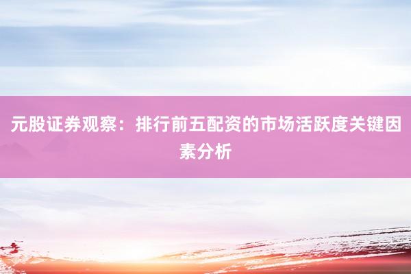 元股证券观察:排行前五配资的市场活跃度关键因素分析