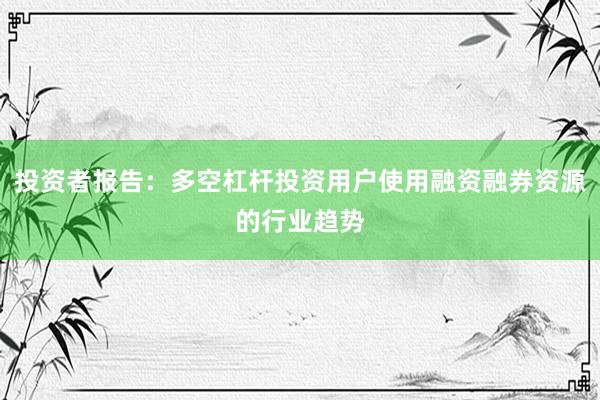投资者报告：多空杠杆投资用户使用融资融券资源的行业趋势