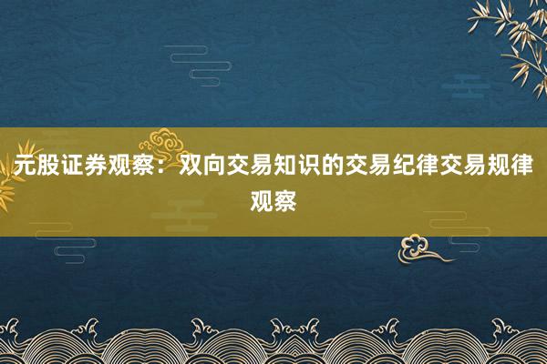元股证券观察：双向交易知识的交易纪律交易规律观察