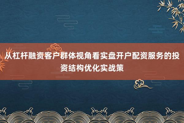 从杠杆融资客户群体视角看实盘开户配资服务的投资结构优化实战策