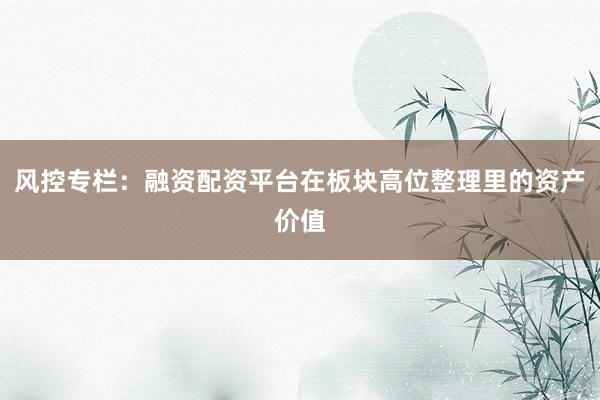 风控专栏:融资配资平台在板块高位整理里的资产价值