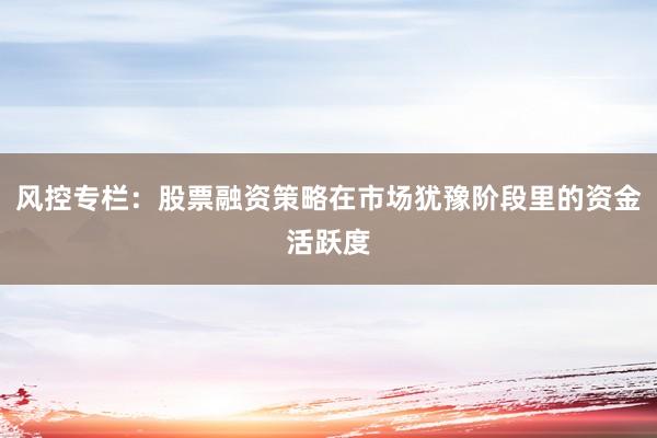 风控专栏：股票融资策略在市场犹豫阶段里的资金活跃度