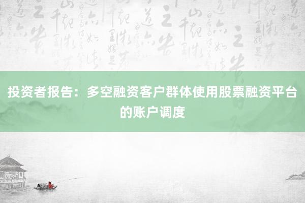 投资者报告：多空融资客户群体使用股票融资平台的账户调度