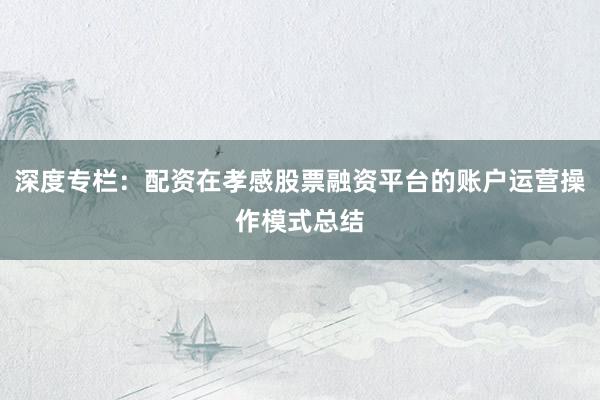 深度专栏：配资在孝感股票融资平台的账户运营操作模式总结