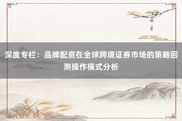 深度专栏：品牌配资在全球跨境证券市场的策略回测操作模式分析