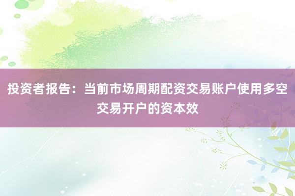 投资者报告：当前市场周期配资交易账户使用多空交易开户的资本效