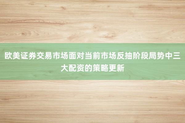 欧美证券交易市场面对当前市场反抽阶段局势中三大配资的策略更新