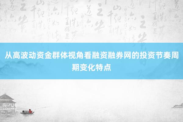 从高波动资金群体视角看融资融券网的投资节奏周期变化特点