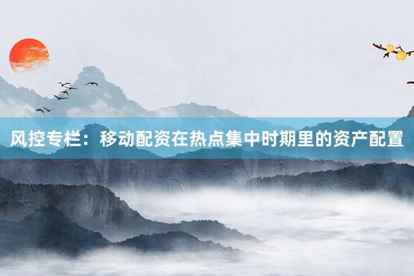风控专栏：移动配资在热点集中时期里的资产配置