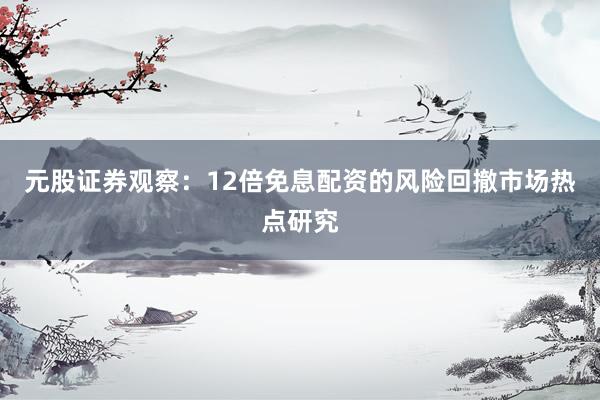 元股证券观察：12倍免息配资的风险回撤市场热点研究