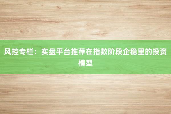 风控专栏：实盘平台推荐在指数阶段企稳里的投资模型