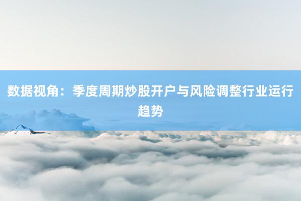 数据视角：季度周期炒股开户与风险调整行业运行趋势
