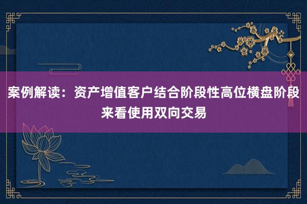 案例解读：资产增值客户结合阶段性高位横盘阶段来看使用双向交易