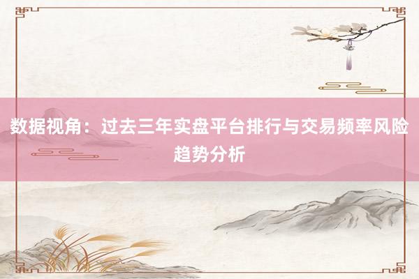 数据视角：过去三年实盘平台排行与交易频率风险趋势分析
