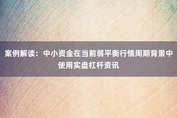 案例解读：中小资金在当前弱平衡行情周期背景中使用实盘杠杆资讯