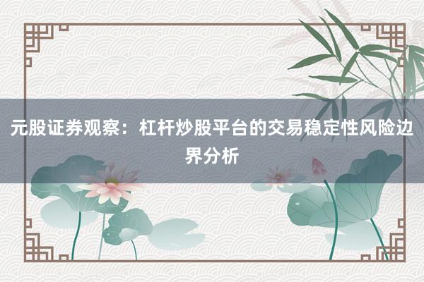 元股证券观察:杠杆炒股平台的交易稳定性风险边界分析