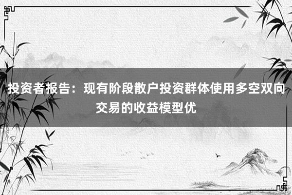 投资者报告：现有阶段散户投资群体使用多空双向交易的收益模型优