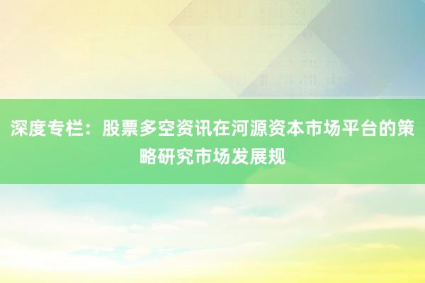 深度专栏：股票多空资讯在河源资本市场平台的策略研究市场发展规