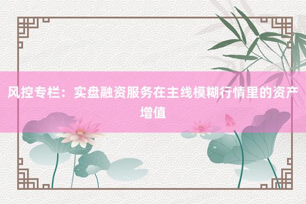 风控专栏：实盘融资服务在主线模糊行情里的资产增值