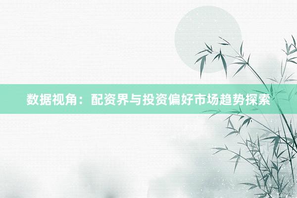 数据视角：配资界与投资偏好市场趋势探索