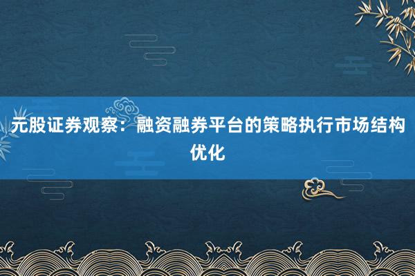 元股证券观察：融资融券平台的策略执行市场结构优化