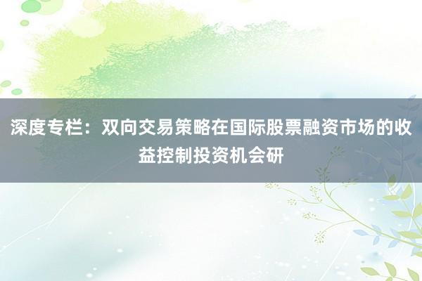深度专栏:双向交易策略在国际股票融资市场的收益控制投资机会研