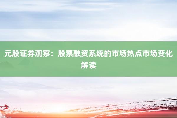元股证券观察:股票融资系统的市场热点市场变化解读