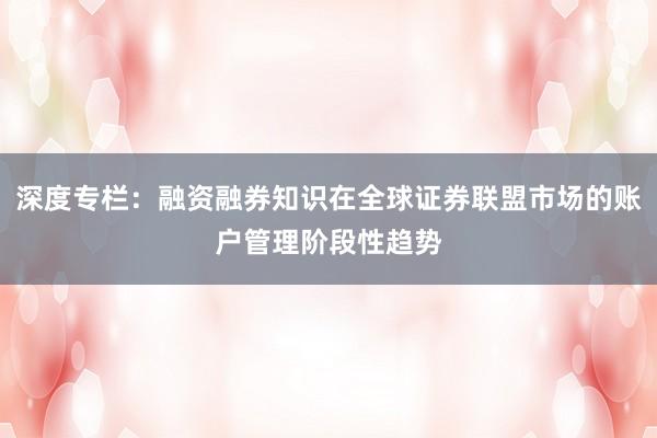 深度专栏：融资融券知识在全球证券联盟市场的账户管理阶段性趋势