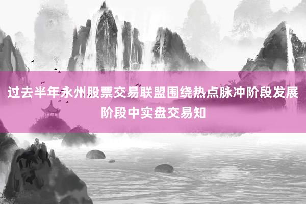 过去半年永州股票交易联盟围绕热点脉冲阶段发展阶段中实盘交易知