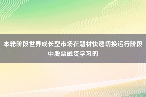 本轮阶段世界成长型市场在题材快速切换运行阶段中股票融资学习的